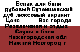 Веник для бани дубовый Вутайшанский дуб люксовый вариант › Цена ­ 100 - Все города Развлечения и отдых » Сауны и бани   . Нижегородская обл.,Нижний Новгород г.